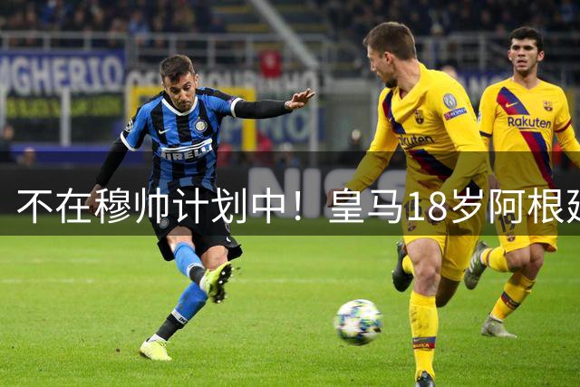 不在穆帅计划中！皇马18岁阿根廷新星即将离队，富勒姆将敲定租借