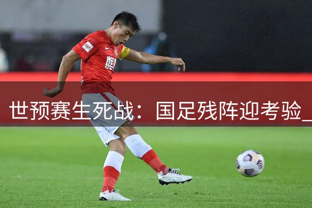 世预赛生死战：国足残阵迎考验 日沙澳三强暗战升级