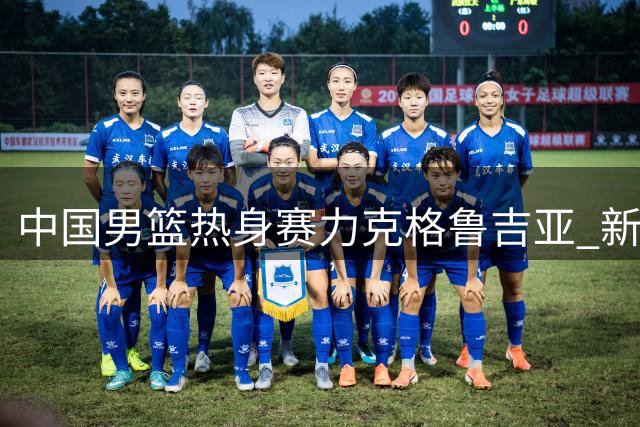 中国男篮热身赛力克格鲁吉亚 新生代球员展现成长与隐忧