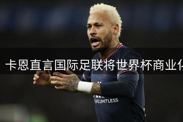 卡恩直言国际足联将世界杯商业化存隐忧，呼吁维护足球精神价值