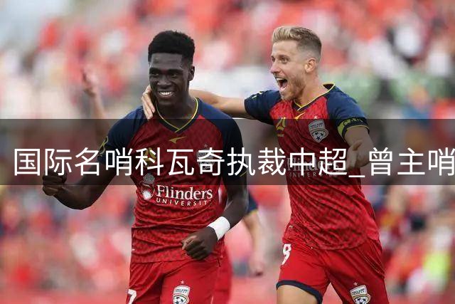 国际名哨科瓦奇执裁中超 曾主哨欧冠巴萨马竞焦点战