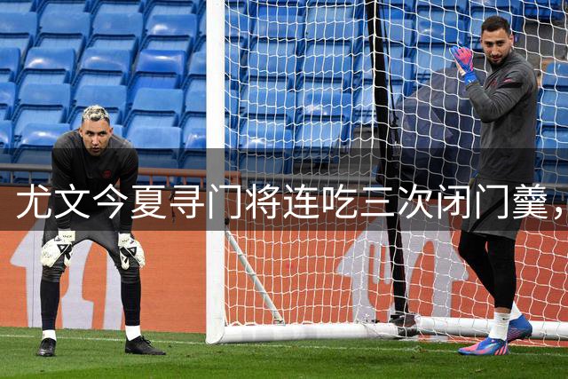 尤文今夏寻门将连吃三次闭门羹，这次盯上了巴黎24岁法国国门