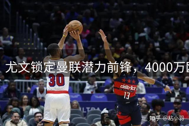 尤文锁定曼联潜力前锋，4000万欧元交易或将重塑锋线格局