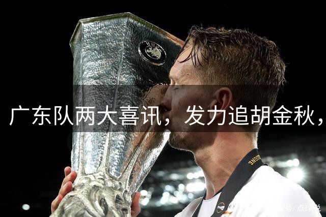 广东队两大喜讯，发力追胡金秋，易建联接班人加入，徐杰不交易