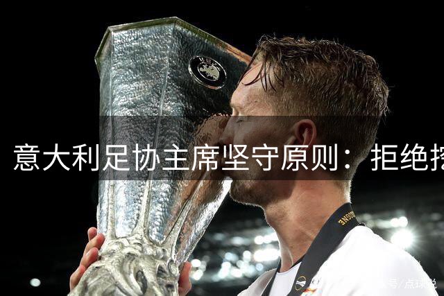 意大利足协主席坚守原则：拒绝挖角意甲任职人员
