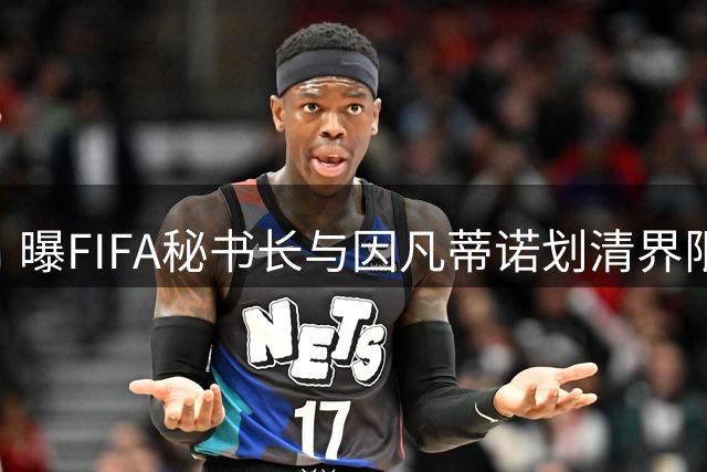 曝FIFA秘书长与因凡蒂诺划清界限 正谋划将其拉下马