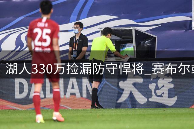 湖人330万捡漏防守悍将 赛布尔或成今夏最佳补强