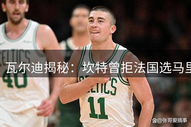 瓦尔迪揭秘：坎特曾拒法国选马里，队友劝他圆梦世界杯