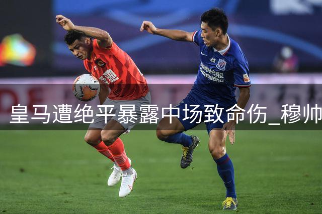 皇马遭绝平暴露中场致命伤 穆帅当众训话直指队内矛盾核心