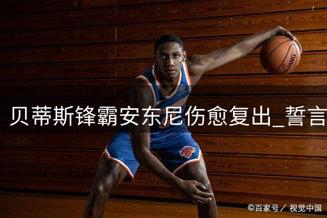 贝蒂斯锋霸安东尼伤愈复出 誓言带队冲击欧冠新高度