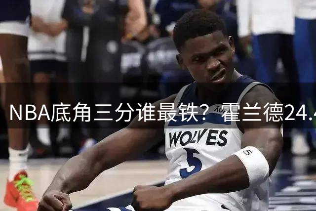 NBA底角三分谁最铁？霍兰德24.4%命中率垫底 十人名单引热议